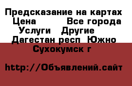 Предсказание на картах › Цена ­ 200 - Все города Услуги » Другие   . Дагестан респ.,Южно-Сухокумск г.